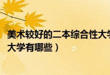 美術(shù)較好的二本綜合性大學(xué)（2022適合美術(shù)生的二本綜合類(lèi)大學(xué)有哪些）