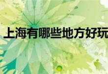 上海有哪些地方好玩（上海好玩的景點(diǎn)介紹）