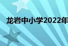 龍巖中小學(xué)2022年暑期開學(xué)具體時間公布