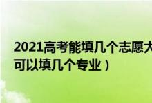 2021高考能填幾個志愿大學(xué)（2022高考填志愿時一個大學(xué)可以填幾個專業(yè)）