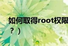 如何取得root權(quán)限（手機怎么獲取root權(quán)限？）