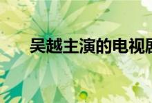 吳越主演的電視劇（這些你都看過嗎）