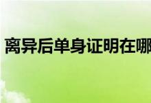 離異后單身證明在哪開(kāi)（必須準(zhǔn)備這些材料）
