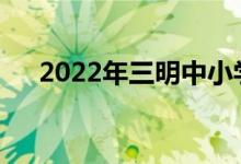 2022年三明中小學暑假什么時候開始？
