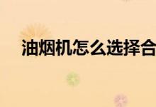 油煙機(jī)怎么選擇合適（油煙機(jī)選擇技巧）