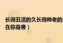 長得丑活的久長得帥老的快是什么歌（歌名我愿意平凡的陪在你身旁）