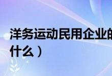 洋務(wù)運(yùn)動(dòng)民用企業(yè)的性質(zhì)（洋務(wù)運(yùn)動(dòng)的性質(zhì)是什么）