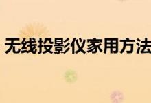無線投影儀家用方法（無線投影怎么用才好）