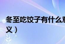 冬至吃餃子有什么意義（冬至吃餃子有哪些意義）