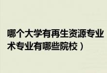 哪個大學有再生資源專業(yè)（2022全國開設再生資源科學與技術專業(yè)有哪些院校）