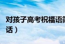 對孩子高考祝福語簡短（祝福孩子高考成功的話）