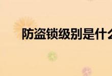 防盜鎖級別是什么（防盜鎖級別介紹）