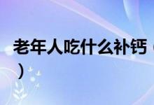 老年人吃什么補(bǔ)鈣（老年人補(bǔ)鈣吃什么最好呢）