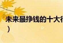 未來(lái)最掙錢的十大行業(yè)排行榜（什么職業(yè)吃香）