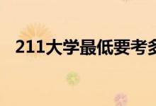 211大學(xué)最低要考多少分（能上哪些學(xué)校）