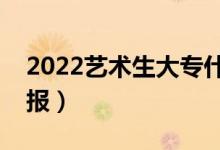 2022藝術(shù)生大專什么時(shí)候能填志愿（怎么填報(bào)）
