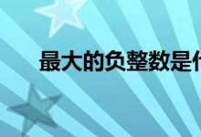 最大的負(fù)整數(shù)是什么（最大的負(fù)整數(shù)）