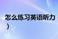 怎么練習(xí)英語(yǔ)聽(tīng)力（聯(lián)系英語(yǔ)聽(tīng)力的四種方法）