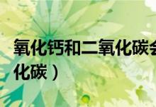 氧化鈣和二氧化碳會不會反應(yīng)（氧化鈣和二氧化碳）