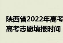 陜西省2022年高考志愿填報（陜西省2022年高考志愿填報時間）