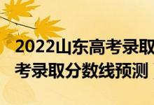 2022山東高考錄取分?jǐn)?shù)線預(yù)測(cè)（2022山東高考錄取分?jǐn)?shù)線預(yù)測(cè)）