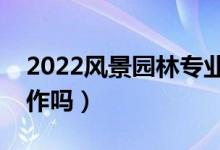 2022風(fēng)景園林專(zhuān)業(yè)就業(yè)前景怎么樣（好找工作嗎）
