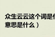 眾生云云這個(gè)詞是什么意思（眾生云云這個(gè)詞意思是什么）