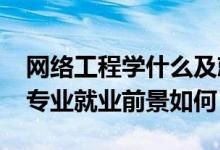 網(wǎng)絡工程學什么及就業(yè)前景（2021網(wǎng)絡工程專業(yè)就業(yè)前景如何）