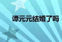 譚元元結(jié)婚了嗎（譚元元老公是誰(shuí)？）