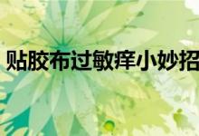 貼膠布過(guò)敏癢小妙招（貼膠布過(guò)敏癢怎么辦）