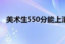 美術(shù)生550分能上清華嗎（能上什么學(xué)校）