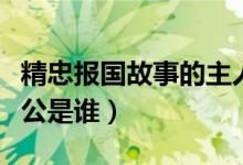 精忠報(bào)國故事的主人公是誰（精忠報(bào)國的主人公是誰）