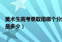 美術(shù)生高考錄取用哪個(gè)分?jǐn)?shù)線（高考美術(shù)類專業(yè)錄取分?jǐn)?shù)線是多少）
