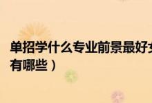 單招學什么專業(yè)前景最好女生（2022最適合女生的單招專業(yè)有哪些）