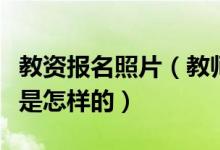 教資報名照片（教師資格證報名照片尺寸要求是怎樣的）