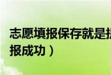 志愿填報保存就是提交了嗎（志愿怎么才算填報成功）