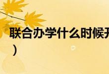 聯(lián)合辦學(xué)什么時(shí)候開(kāi)始的（聯(lián)合辦學(xué)什么意思）