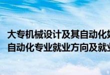 大專機械設(shè)計及其自動化好就業(yè)嗎（2022機械設(shè)計制造及其自動化專業(yè)就業(yè)方向及就業(yè)前景怎么樣）
