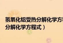 氫氧化鋁受熱分解化學(xué)方程式和離子方程式（氫氧化鋁受熱分解化學(xué)方程式）