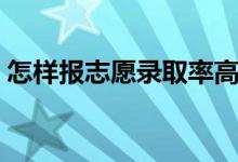 怎樣報志愿錄取率高（填報高考志愿的技巧）