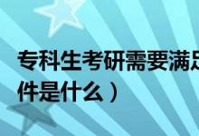 專科生考研需要滿足哪些條件（?？粕佳袟l件是什么）