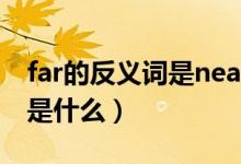 far的反義詞是near還是close(far的反義詞是什么)