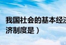我國社會的基本經(jīng)濟制度（我國社會的基本經(jīng)濟制度是）