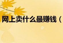 網(wǎng)上賣什么最賺錢（在網(wǎng)上賣什么比較賺錢）