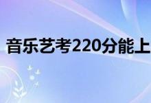 音樂藝考220分能上二本嗎（本科要多少分）