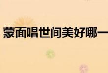 蒙面唱世間美好哪一期（原來是網(wǎng)友剪輯的）