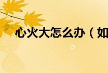 心火大怎么辦（如何從飲食上進(jìn)行調(diào)理）