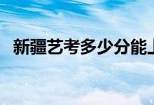 新疆藝考多少分能上一本（分?jǐn)?shù)線是多少）