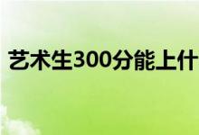 藝術(shù)生300分能上什么大學（考哪個學校好）