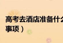 高考去酒店準(zhǔn)備什么（高考住酒店有哪些注意事項(xiàng)）